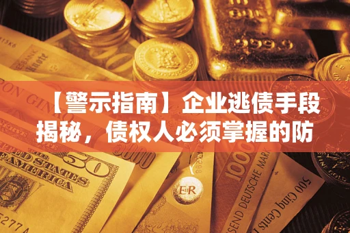 济南【警示指南】企业逃债手段揭秘，债权人必须掌握的防坑宝典