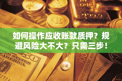 济南如何操作应收账款质押？规避风险大不大？只需三步！