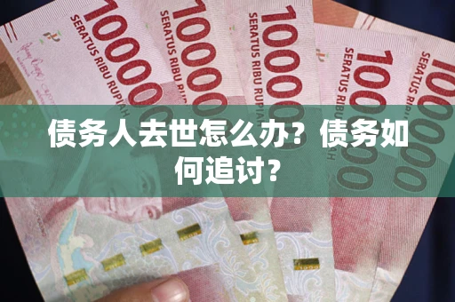 济南债务人去世怎么办？债务如何追讨？