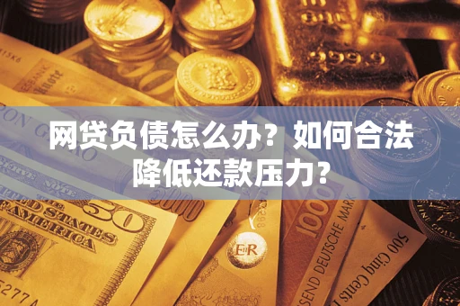 济南网贷负债怎么办？如何合法降低还款压力？