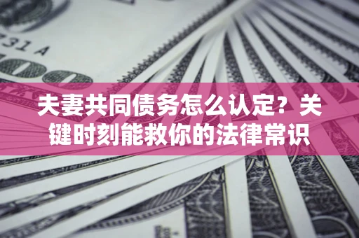 济南夫妻共同债务怎么认定？关键时刻能救你的法律常识