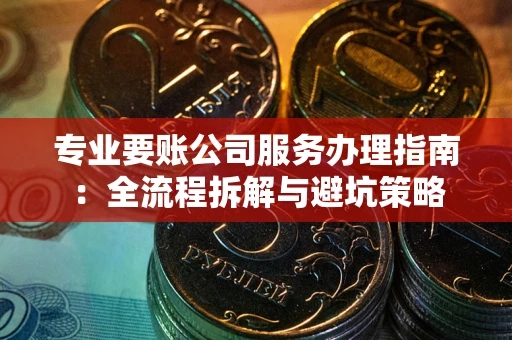 济南专业要账公司服务办理指南：全流程拆解与避坑策略