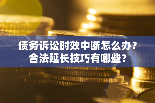 济南债务诉讼时效中断怎么办？合法延长技巧有哪些？
