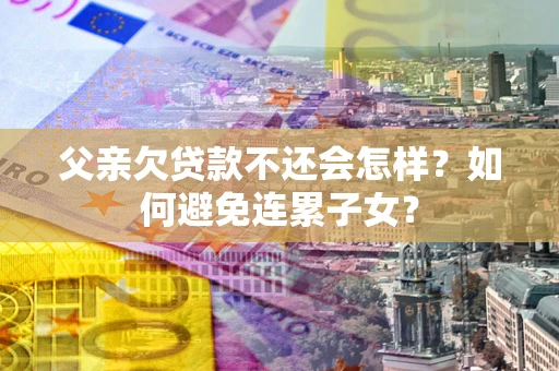 济南父亲欠贷款不还会怎样？如何避免连累子女？
