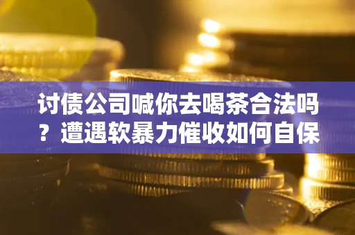 济南讨债公司喊你去喝茶合法吗？遭遇软暴力催收如何自保？