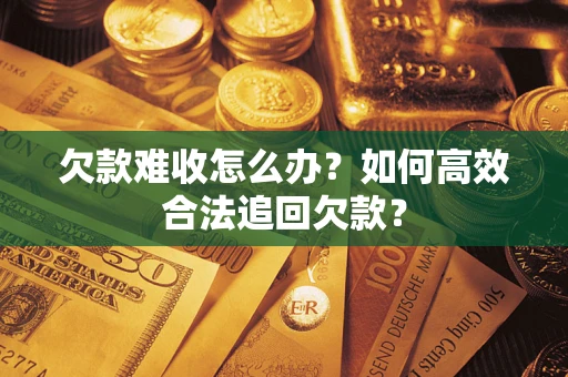 济南欠款难收怎么办？如何高效合法追回欠款？