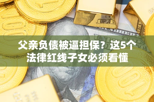 济南父亲负债被逼担保？这5个法律红线子女必须看懂