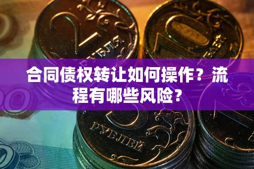济南合同债权转让如何操作？流程有哪些风险？