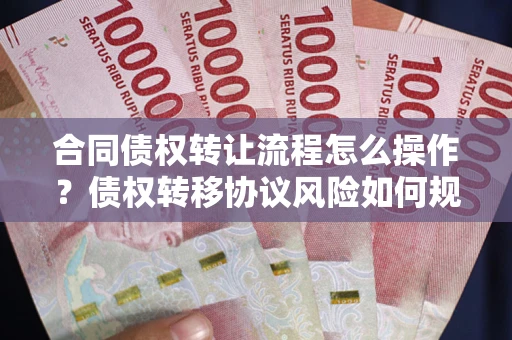 济南合同债权转让流程怎么操作？债权转移协议风险如何规避？