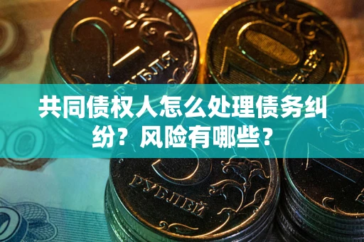 济南共同债权人怎么处理债务纠纷？风险有哪些？