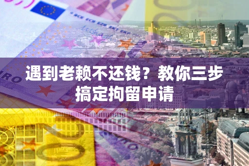 济南遇到老赖不还钱？教你三步搞定拘留申请