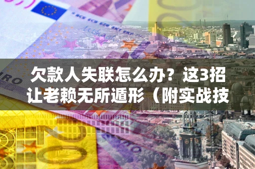 济南欠款人失联怎么办？这3招让老赖无所遁形（附实战技巧）