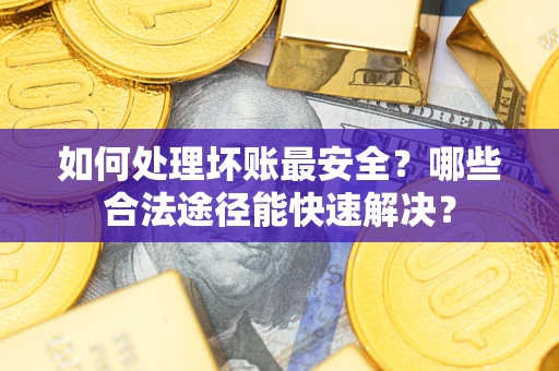 济南如何处理坏账最安全？哪些合法途径能快速解决？