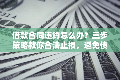济南借款合同违约怎么办？三步策略教你合法止损，避免债务危机升级