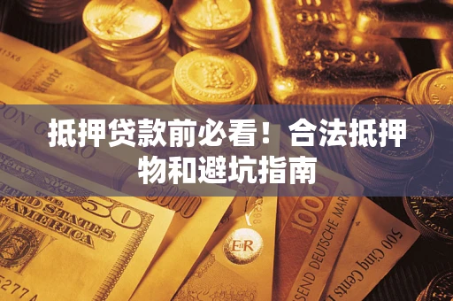 济南抵押贷款前必看！合法抵押物和避坑指南