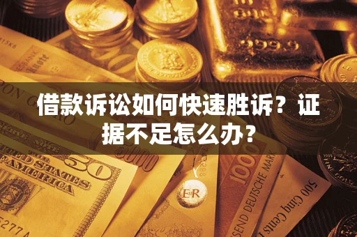 济南借款诉讼如何快速胜诉？证据不足怎么办？