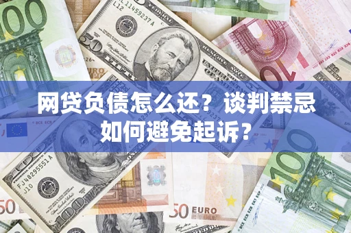 济南网贷负债怎么还？谈判禁忌如何避免起诉？