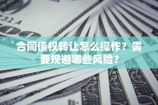 济南合同债权转让怎么操作？需要规避哪些风险？