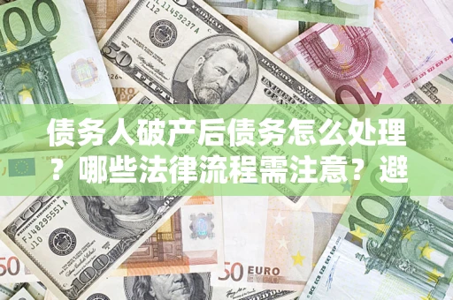 济南债务人破产后债务怎么处理？哪些法律流程需注意？避免踩坑指南