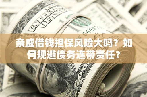 济南亲戚借钱担保风险大吗？如何规避债务连带责任？